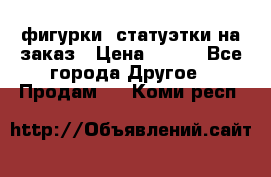 фигурки .статуэтки.на заказ › Цена ­ 250 - Все города Другое » Продам   . Коми респ.